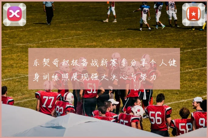 东契奇积极备战新赛季分享个人健身训练照展现强大决心与努力
