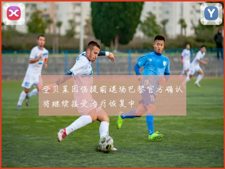 登贝莱因伤提前退场巴黎官方确认将继续接受治疗恢复中