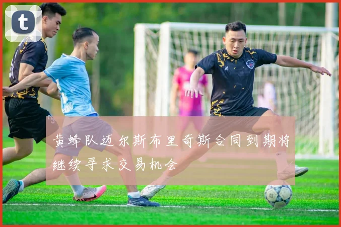黄蜂队迈尔斯布里奇斯合同到期将继续寻求交易机会