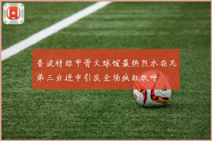 香波特称甲骨文球馆最热烈水花兄弟三分连中引发全场疯狂欢呼