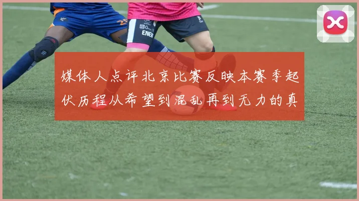 媒体人点评北京比赛反映本赛季起伏历程从希望到混乱再到无力的真实写照