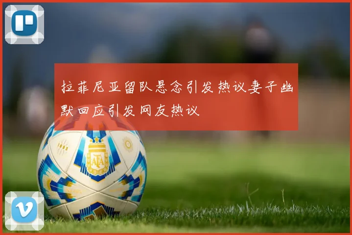 拉菲尼亚留队悬念引发热议妻子幽默回应引发网友热议