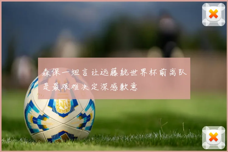 森保一坦言让远藤航世界杯前离队是最艰难决定深感歉意