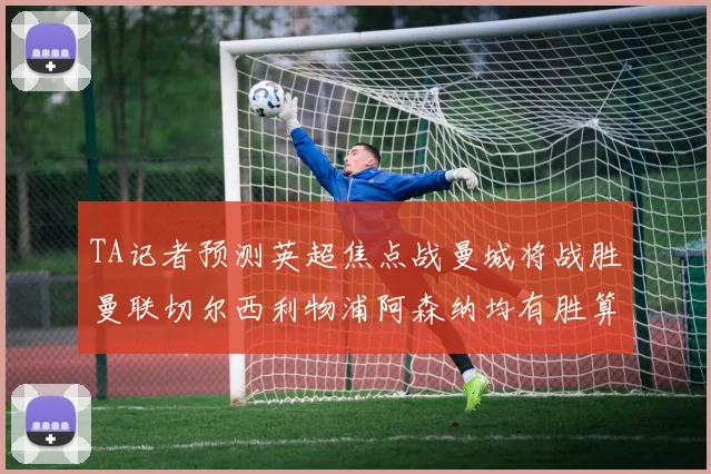 TA记者预测英超焦点战曼城将战胜曼联切尔西利物浦阿森纳均有胜算