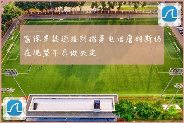 富保罗接连接到招募电话詹姆斯仍在观望不急做决定