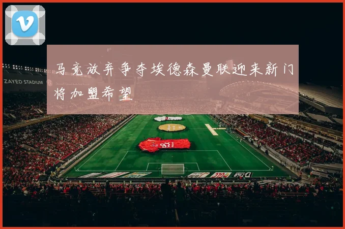 马竞放弃争夺埃德森曼联迎来新门将加盟希望