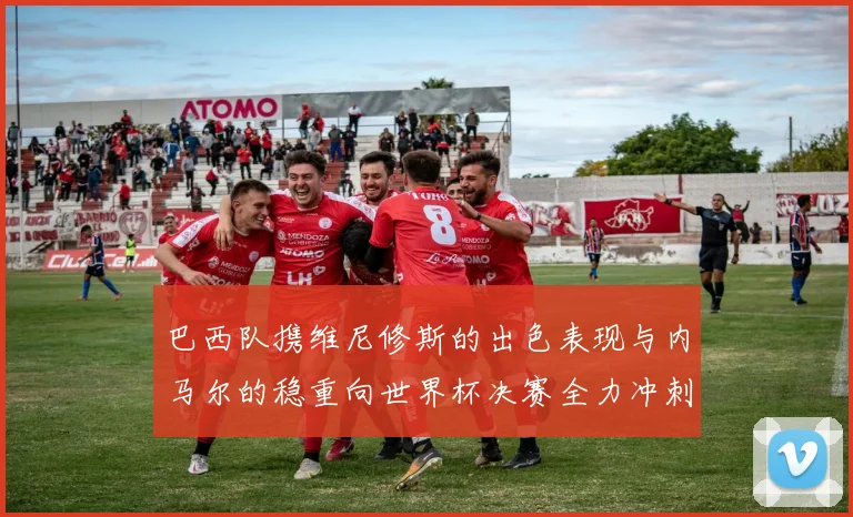 巴西队携维尼修斯的出色表现与内马尔的稳重向世界杯决赛全力冲刺