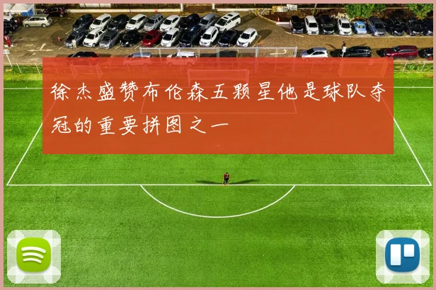 徐杰盛赞布伦森五颗星他是球队夺冠的重要拼图之一