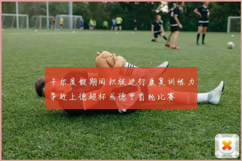 卡尔度假期间积极进行康复训练力争赶上德超杯或德甲首轮比赛
