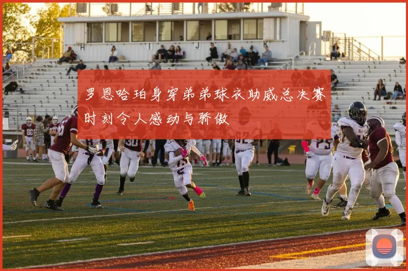 罗恩哈珀身穿弟弟球衣助威总决赛时刻令人感动与骄傲