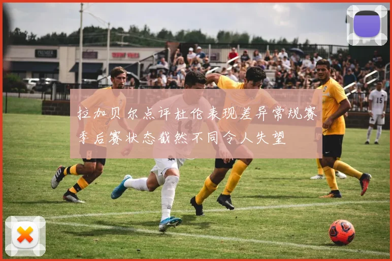 拉加贝尔点评杜伦表现差异常规赛季后赛状态截然不同令人失望