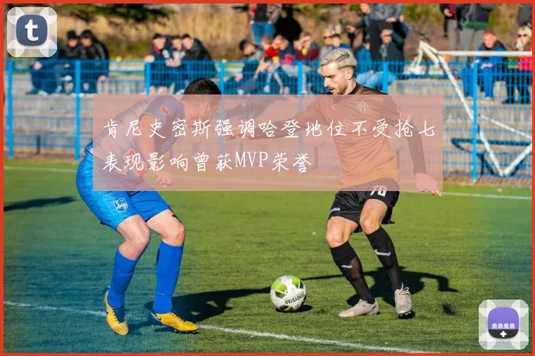 肯尼史密斯强调哈登地位不受抢七表现影响曾获MVP荣誉